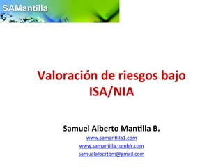 Valoración	
  de	
  riesgos	
  bajo	
  	
  
ISA/NIA	
  
Samuel	
  Alberto	
  Man:lla	
  B.	
  
www.saman'lla1.com	
  
www.saman'lla.tumblr.com	
  
samuelalbertom@gmail.com	
  	
  
 