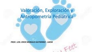 Valoración, Exploración y
Antropometría Pediátrica
PROF.: LEN. ERICK MORALES GUTIERREZ - UAEM
 