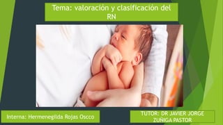 Tema: valoración y clasificación del
RN
Interna: Hermenegilda Rojas Oscco
TUTOR: DR JAVIER JORGE
ZUÑIGA PASTOR
 