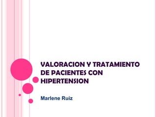 VALORACION Y TRATAMIENTO
DE PACIENTES CON
HIPERTENSION
Marlene Ruiz
 
