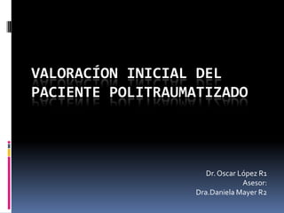 VALORACÍON INICIAL DEL
PACIENTE POLITRAUMATIZADO



                     Dr. Oscar López R1
                                Asesor:
                  Dra.Daniela Mayer R2
 