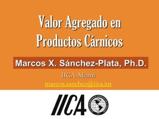Valor Agregado en
    Productos Cárnicos
Marcos X. Sánchez-Plata, Ph.D.
           IICA-Miami
      marcos.sanchez@iica.int
 