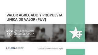 VALOR AGREGADO Y PROPUESTA
UNICA DE VALOR (PUV)
Licenciatura en Mercadotecnia Digital
 