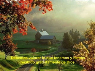 Debemos valorar lo que tenemos y hemos recibido gratuitamente de Dios. 