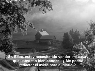 Sr. Bilac, estoy necesitando vender  mi casa , que usted tan bien conoce.  ¿ Me podría redactar el aviso para el diario ?   