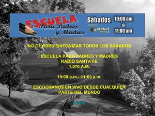 NO OLVIDES SINTONIZAR TODOS LOS SÁBADOS ESCUELA PARA PADRES Y MADRES RADIO SANTA FE 1.070 A.M. 10:00 a.m.- 11:00 a.m. ESCÚCHANOS EN VIVO DESDE CUALQUIER PARTE DEL MUNDO (Aquí) 