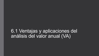 6.1 Ventajas y aplicaciones del 
análisis del valor anual (VA) 
 