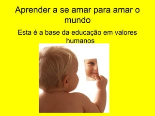 Aprender a se amar para amar o
mundo
Esta é a base da educação em valores
humanos

 