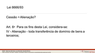 Lei 8666/93
Cessão =Alienação?
Art. 6o Para os fins desta Lei, considera-se:
IV - Alienação - toda transferência de domínio de bensa
terceiros;
5©2016 - Rede Inova São Paulo e Luiz Marinello e NereideOliveira.
Todos os direitos reservados. Proibida a reprodução integral ou parcial sem o consentimento dos autores por escrito.
 