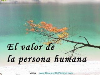 El valor de
la persona humana
    Visita:   www.RenuevoDePlenitud.com
 