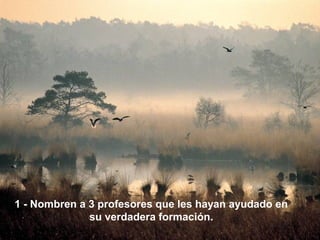 1 - Nombren a 3 profesores que les hayan ayudado en
              su verdadera formación.
 