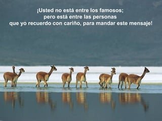 ¡Usted no está entre los famosos;
             pero está entre las personas
que yo recuerdo con cariño, para mandar este mensaje!
 