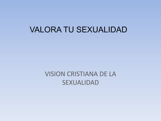 VALORA TU SEXUALIDAD
VISION CRISTIANA DE LA
SEXUALIDAD
 