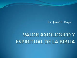 Lic. Josué E. Turpo VALOR AXIOLOGICO Y ESPIRITUAL DE LA BIBLIA 