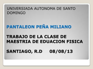 PANTALEON PEÑA MILIANO
TRABAJO DE LA CLASE DE
MAESTRIA DE EDUACION FISICA
SANTIAGO, R.D 08/08/13
UNIVERSIADA AUTONOMA DE SANTO
DOMINGO
 