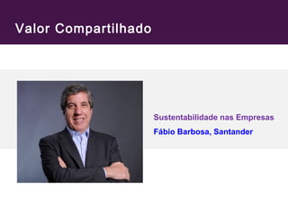 Valor Compartilhado 
Sustentabilidade nas Empresas 
Fábio Barbosa, Santander 
 