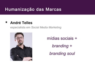 Humanização das Marcas 
André Telles 
especialista em Social Media Marketing 
mídias sociais + 
branding + 
branding soul 
 