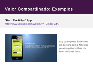 Valor Compartilhado: Exemplos 
"Burn The Miles" App 
http://www.youtube.com/watch?v=_Urs1cFZjtA 
App da empresa BalticMiles 
em parceria com a Nike que 
permite ganhar milhas por 
fazer atividade física. 
 