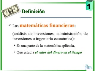 DefiniciónDefinición
 Las matemáticas financieras:
(análisis de inversiones, administración de
inversiones o ingeniería económica):
 Es una parte de la matemática aplicada,
 Que estudia el valor del dinero en el tiempo
1
 