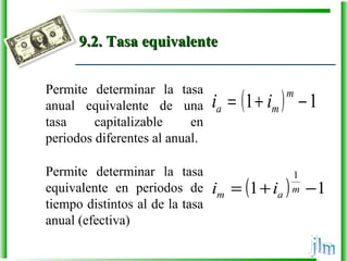 9.2. Tasa equivalente9.2. Tasa equivalente
Permite determinar la tasa
anual equivalente de una
tasa capitalizable en
periodos diferentes al anual.
( ) 11 −+=
m
ma ii
( ) 11
1
−+= m
am ii
Permite determinar la tasa
equivalente en periodos de
tiempo distintos al de la tasa
anual (efectiva)
 