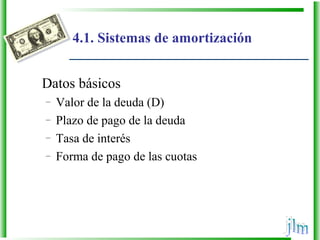 4.1. Sistemas de amortización
Datos básicos
– Valor de la deuda (D)
– Plazo de pago de la deuda
– Tasa de interés
– Forma de pago de las cuotas
 