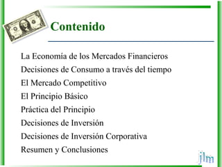 Contenido
La Economía de los Mercados Financieros
Decisiones de Consumo a través del tiempo
El Mercado Competitivo
El Principio Básico
Práctica del Principio
Decisiones de Inversión
Decisiones de Inversión Corporativa
Resumen y Conclusiones
 