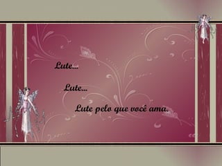 Lute... Lute... Lute pelo que você ama. 