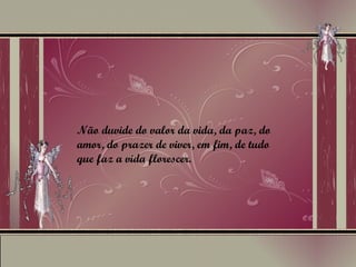 Não duvide do valor da vida, da paz, do amor, do prazer de viver, em fim, de tudo que faz a vida florescer.  