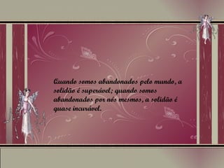 Quando somos abandonados pelo mundo, a solidão é superável; quando somos abandonados por nós mesmos, a solidão é quase incurável. 