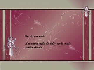 Desejo que você: Não tenha medo da vida, tenha medo de não vivê-la. 