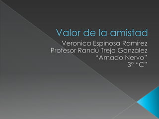 Valor de la amistad  Veronica Espinosa Ramírez  Profesor Randú Trejo González  “Amado Nervo”  3° “C” 