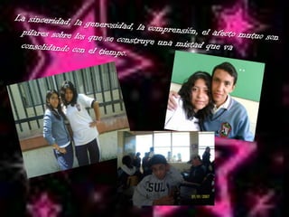 La sinceridad, la generosidad, la comprensión, el afecto mutuo son pilares sobre los que se construye una mistad que va consolidando con el tiempo.