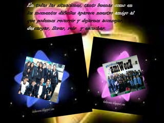 En todas las situaciones, tanto buenas como en los momentos difíciles aparece nuestro amigo al que podemos recurrir y dejarnos aconsejar, descargar, llorar, reír  y escuchar. 