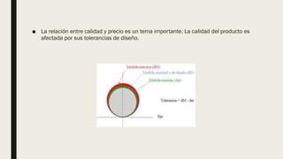 ■ La relación entre calidad y precio es un tema importante. La calidad del producto es
afectada por sus tolerancias de diseño.
 