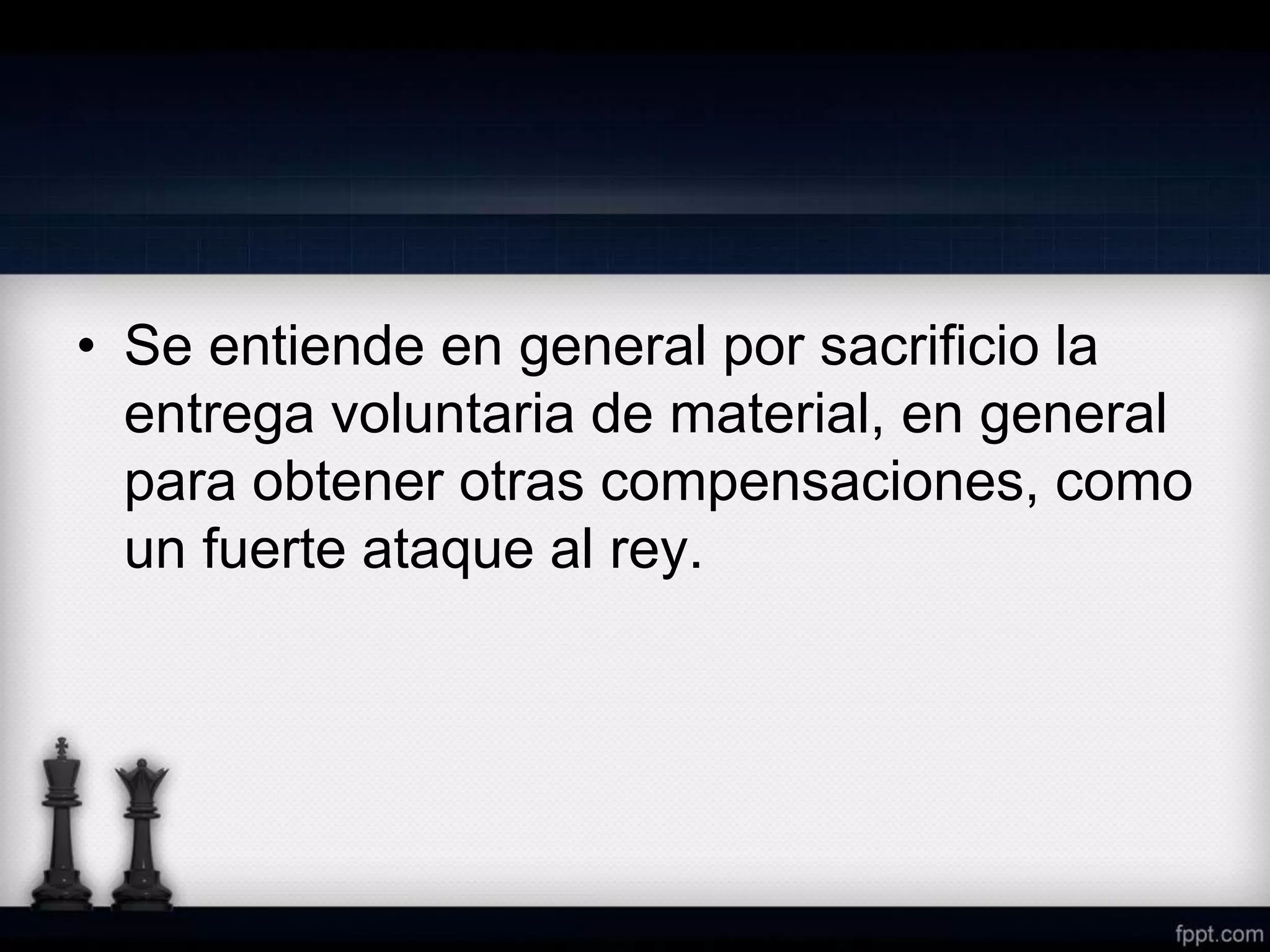 • Se entiende en general por sacrificio la
entrega voluntaria de material, en general
para obtener otras compensaciones, como
un fuerte ataque al rey.
 