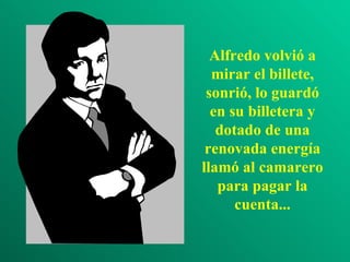 Alfredo volvió a mirar el billete, sonrió, lo guardó en su billetera y dotado de una renovada energía llamó al camarero para pagar la cuenta... 