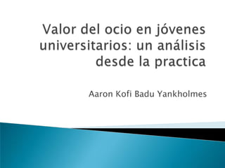 Valor del ocio en jóvenes universitarios: un análisis desde la practica   Aaron Kofi Badu Yankholmes 