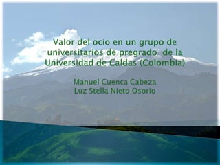 Valor del ocio en un grupo de universitarios de pregrado  de la Universidad de Caldas (Colombia)Manuel Cuenca CabezaLuz Stella Nieto Osorio 