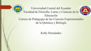 Universidad Central del Ecuador
Facultad de Filosofía, Letras y Ciencias de la
Educación
Carrera de Pedagogía de las Ciencias Experimentales
de la Química y Biología
Kelly Hernández
 
