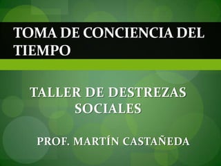 TOMA DE CONCIENCIA DEL
TIEMPO

 TALLER DE DESTREZAS
      SOCIALES

  PROF. MARTÍN CASTAÑEDA
 