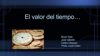 El valor del tiempo…
Bryan Soto
José Valentín
Carlos Vásquez
Profa. Lizzie Colón
 
