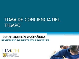 TOMA DE CONCIENCIA DEL
TIEMPO
SEMINARIO DE DESTREZAS SOCIALES
PROF. MARTÍN CASTAÑEDA
 