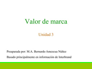 Valor de marca
                        Unidad 3



Preaparada por: M.A. Bernardo Amezcua Núñez
Basado principalmente en información de Interbrand
 