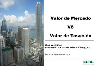 Valor de Mercado
VS
Valor de Tasación
Mark W. Clifford
Presidente - CBRE Valuation Advisory, S. L.
Barcelona, 18 de Mayo de 2010
 