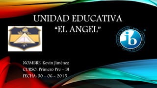 UNIDAD EDUCATIVA
“EL ANGEL”
NOMBRE: Kevin Jiménez
CURSO: Primero Pre – BI
FECHA: 30 – 06 - 2015
 