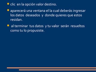  clic en la opción valor destino.
aparecerá una ventana el la cual deberás ingresar
los datos deseados y donde quieres que estos
residan.
al terminar tus datos y tu valor serán resueltos
como tu lo propusiste.