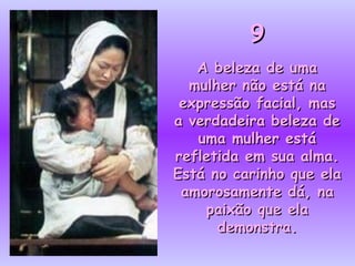 9 A beleza de uma mulher não está na expressão facial, mas a verdadeira beleza de uma mulher está refletida em sua alma. Está no carinho que ela amorosamente dá, na paixão que ela demonstra. 