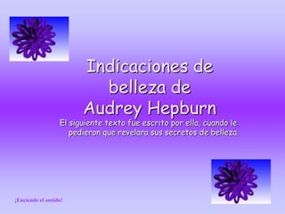 Indicaciones de
                          belleza de
                        Audrey Hepburn
                  El siguiente texto fue escrito por ella, cuando le
                     pedieron que revelara sus secretos de belleza.




¡Enciende el sonido!
 
