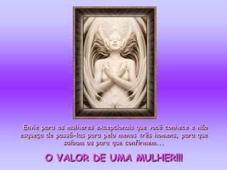 Envie para as mulheres excepcionais que você conhece e não
esqueça de passá-las para pelo menos três homens, para que
              saibam ou para que confirmem...

       O VALOR DE UMA MULHER!!!
 
