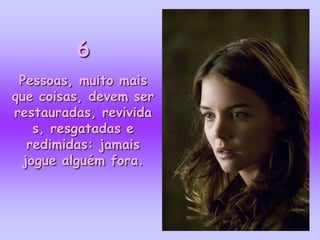 6
 Pessoas, muito mais
que coisas, devem ser
restauradas, revivida
   s, resgatadas e
  redimidas: jamais
 jogue alguém fora.
 